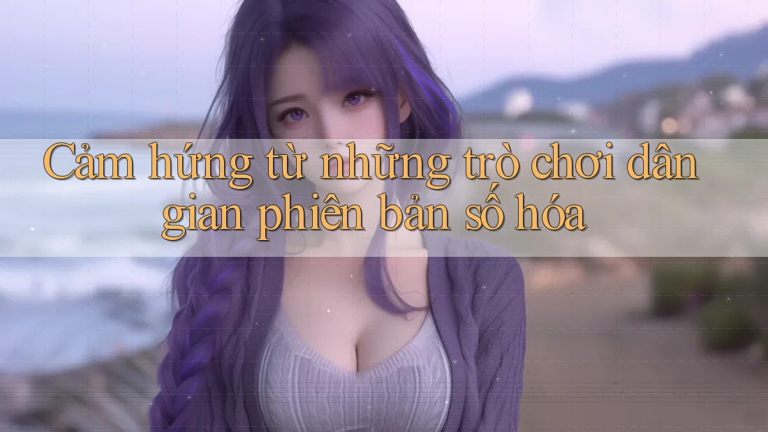 Cảm hứng từ những trò chơi dân gian phiên bản số hóa Cảm hứng từ những trò chơi dân gian phiên bản số hóa