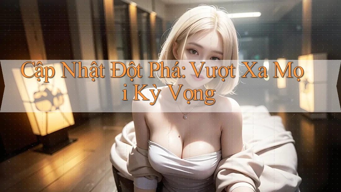 Cập Nhật Đột Phá: Vượt Xa Mọi Kỳ Vọng