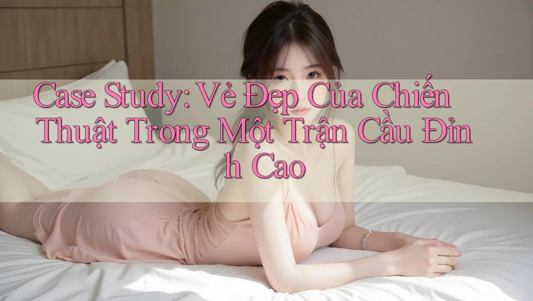 Case Study: Vẻ Đẹp Của Chiến Thuật Trong Một Trận Cầu Đỉnh Cao Case Study: Vẻ Đẹp Của Chiến Thuật Trong Một Trận Cầu Đỉnh Cao
