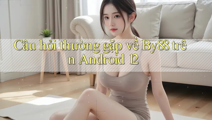 Câu hỏi thường gặp về By88 trên Android 12
