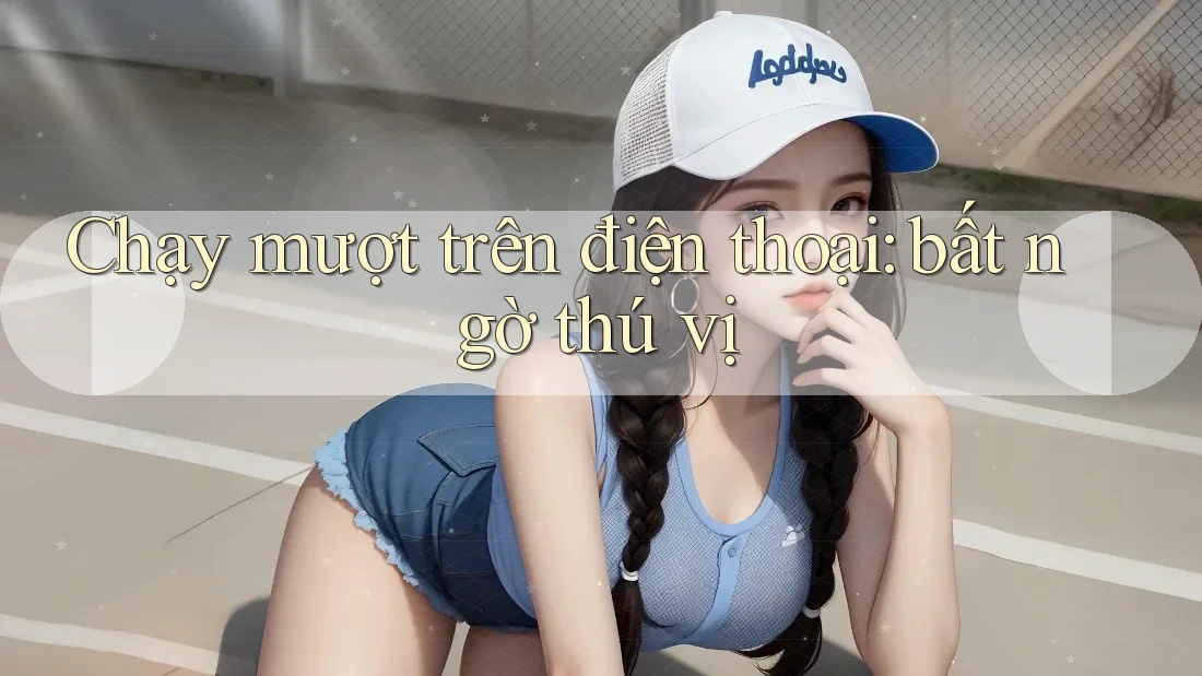 Chạy mượt trên điện thoại: bất ngờ thú vị Chạy mượt trên điện thoại: bất ngờ thú vị
