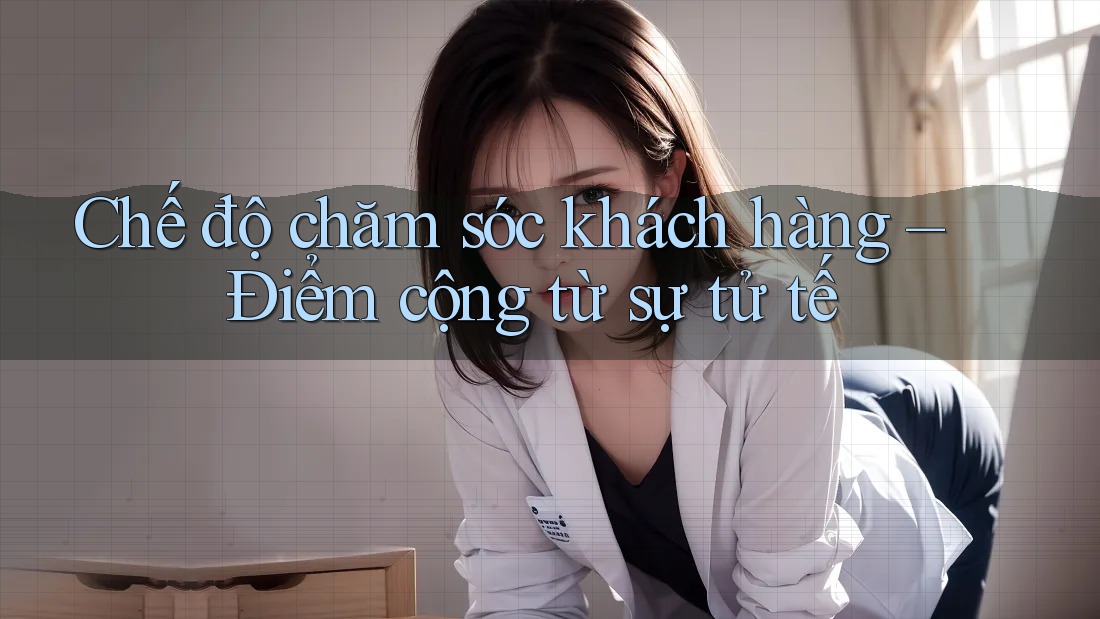 Chế độ chăm sóc khách hàng – Điểm cộng từ sự tử tế Chế độ chăm sóc khách hàng – Điểm cộng từ sự tử tế