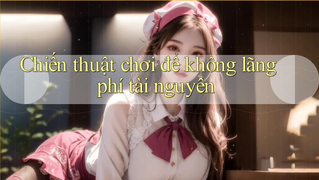Chiến thuật chơi để không lãng phí tài nguyên Chiến thuật chơi để không lãng phí tài nguyên