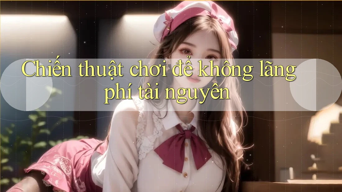 Chiến thuật chơi để không lãng phí tài nguyên Chiến thuật chơi để không lãng phí tài nguyên