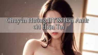 chuyển hướng by88 bản android hiện tại