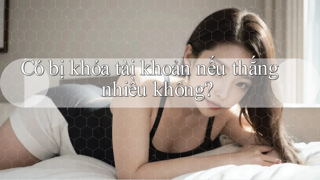 Có bị khóa tài khoản nếu thắng nhiều không?
