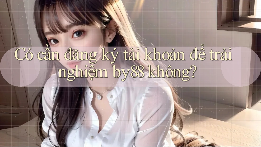 Có cần đăng ký tài khoản để trải nghiệm by88 không? Có cần đăng ký tài khoản để trải nghiệm by88 không?