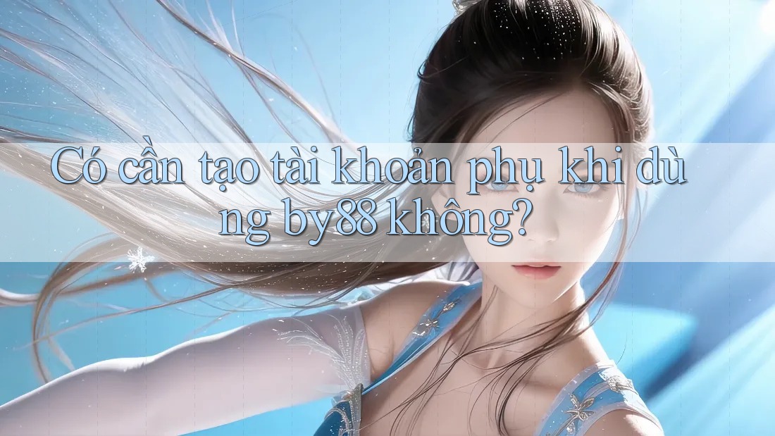 Có cần tạo tài khoản phụ khi dùng by88 không? Có cần tạo tài khoản phụ khi dùng by88 không?