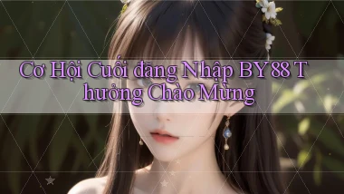 cơ hội cuối đăng nhập by88 thưởng chào mừng