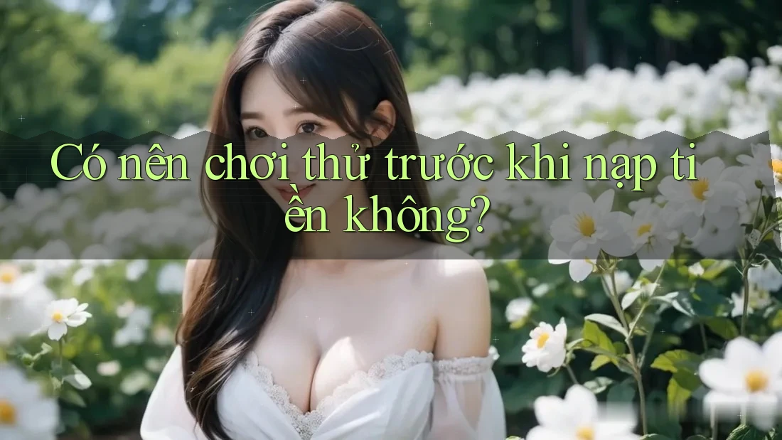 Có nên chơi thử trước khi nạp tiền không? Có nên chơi thử trước khi nạp tiền không?