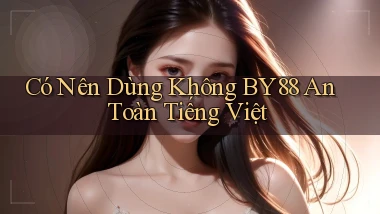 có nên dùng không by88 an toàn tiếng việt