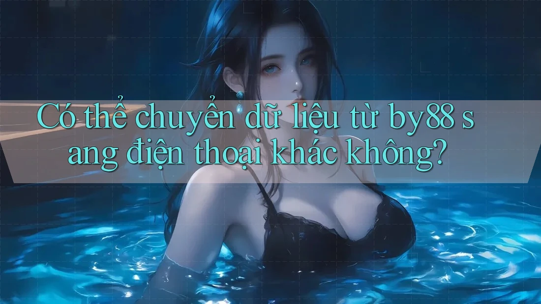 Có thể chuyển dữ liệu từ by88 sang điện thoại khác không?