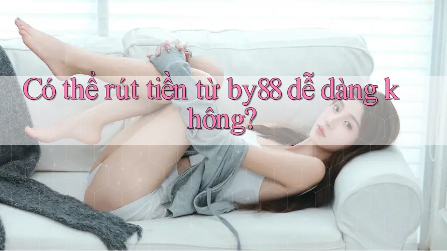 Có thể rút tiền từ by88 dễ dàng không? Có thể rút tiền từ by88 dễ dàng không?