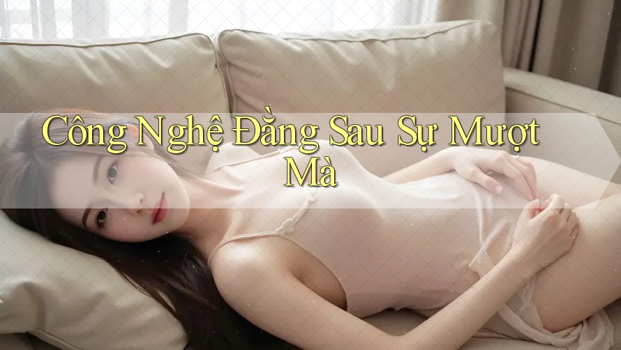 Công Nghệ Đằng Sau Sự “Mượt Mà” Công Nghệ Đằng Sau Sự “Mượt Mà”