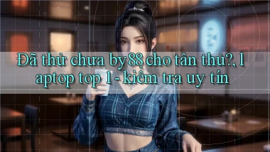 Đã thử chưa by88 cho tân thủ, laptop top 1   kiểm tra uy tín