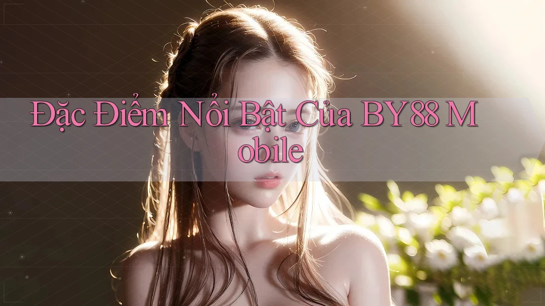 Đặc Điểm Nổi Bật Của BY88 Mobile Đặc Điểm Nổi Bật Của BY88 Mobile