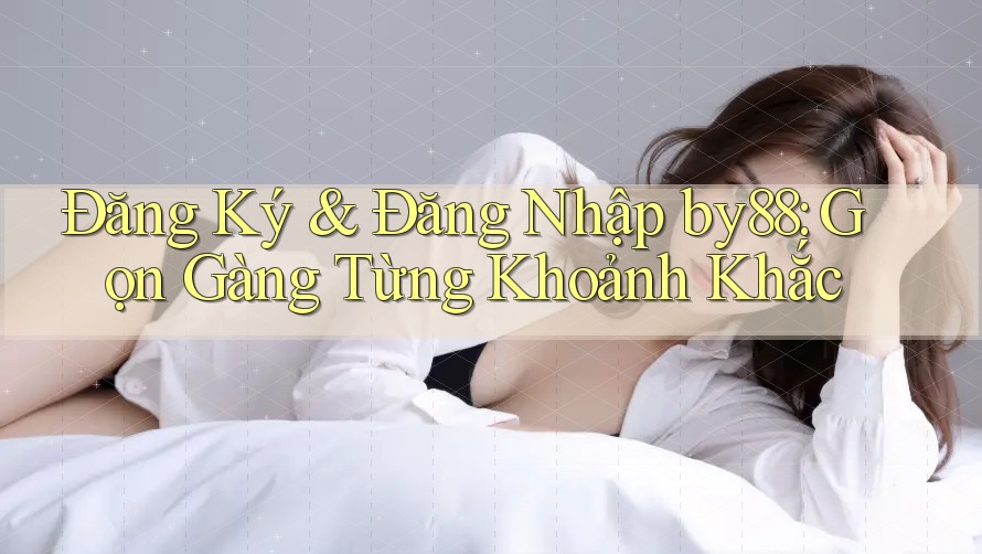 Đăng Ký & Đăng Nhập by88: Gọn Gàng Từng Khoảnh Khắc Đăng Ký & Đăng Nhập by88: Gọn Gàng Từng Khoảnh Khắc