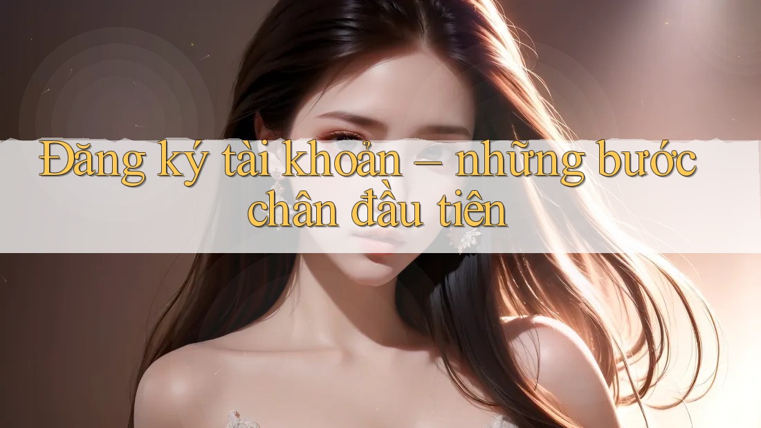 Đăng ký tài khoản – những bước chân đầu tiên Đăng ký tài khoản – những bước chân đầu tiên