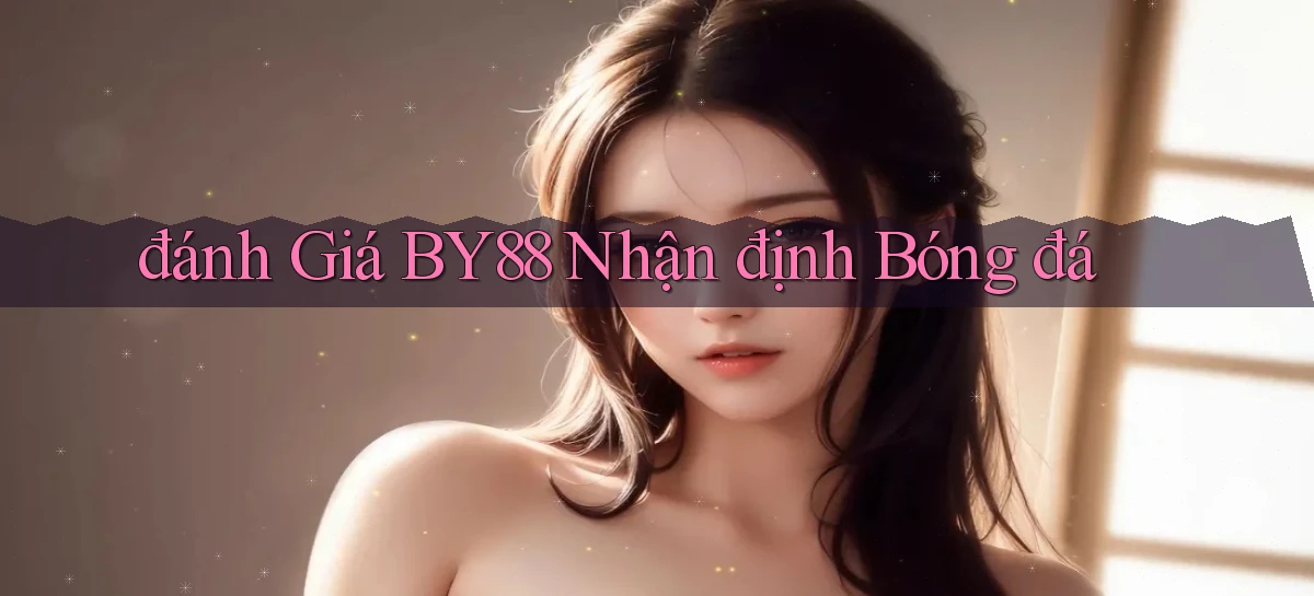 đánh giá by88 nhận định bóng đá