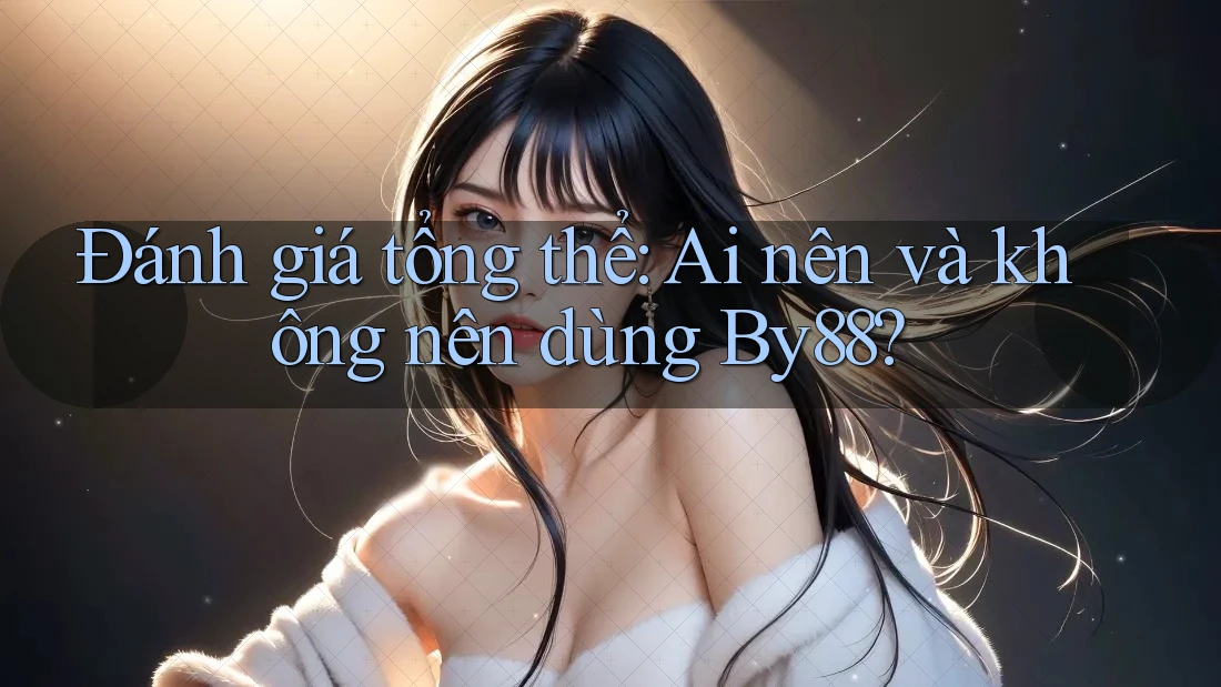 Đánh giá tổng thể: Ai nên và không nên dùng By88?