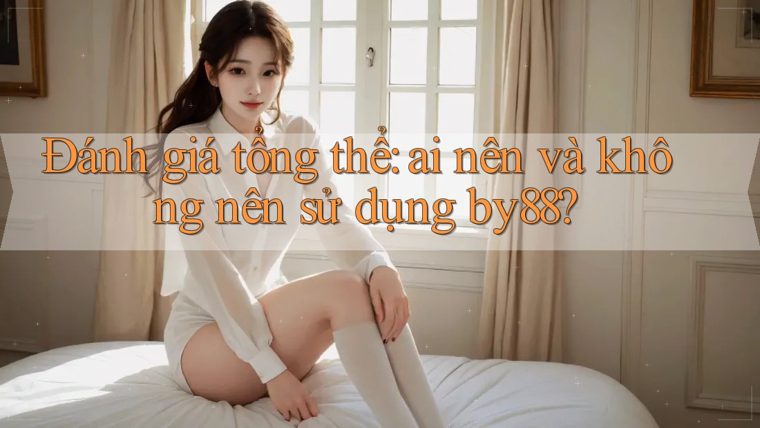 Đánh giá tổng thể: ai nên và không nên sử dụng by88? Đánh giá tổng thể: ai nên và không nên sử dụng by88?