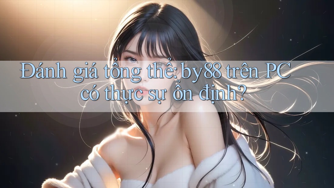 Đánh giá tổng thể: by88 trên PC có thực sự ổn định?