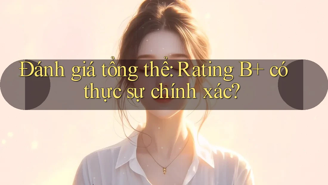 Đánh giá tổng thể: Rating B+ có thực sự chính xác? Đánh giá tổng thể: Rating B+ có thực sự chính xác?