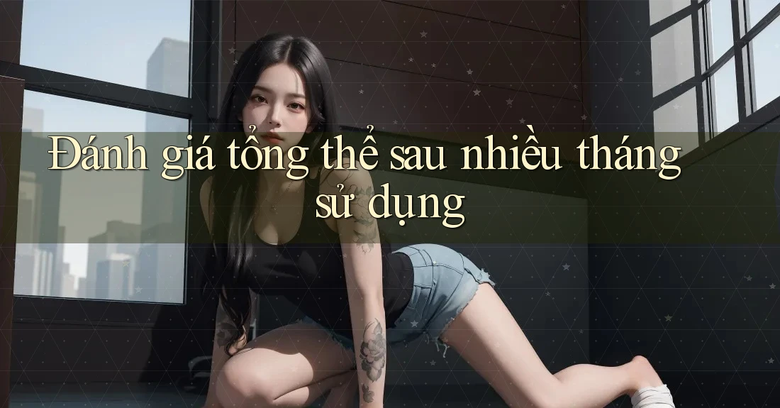 Đánh giá tổng thể sau nhiều tháng sử dụng