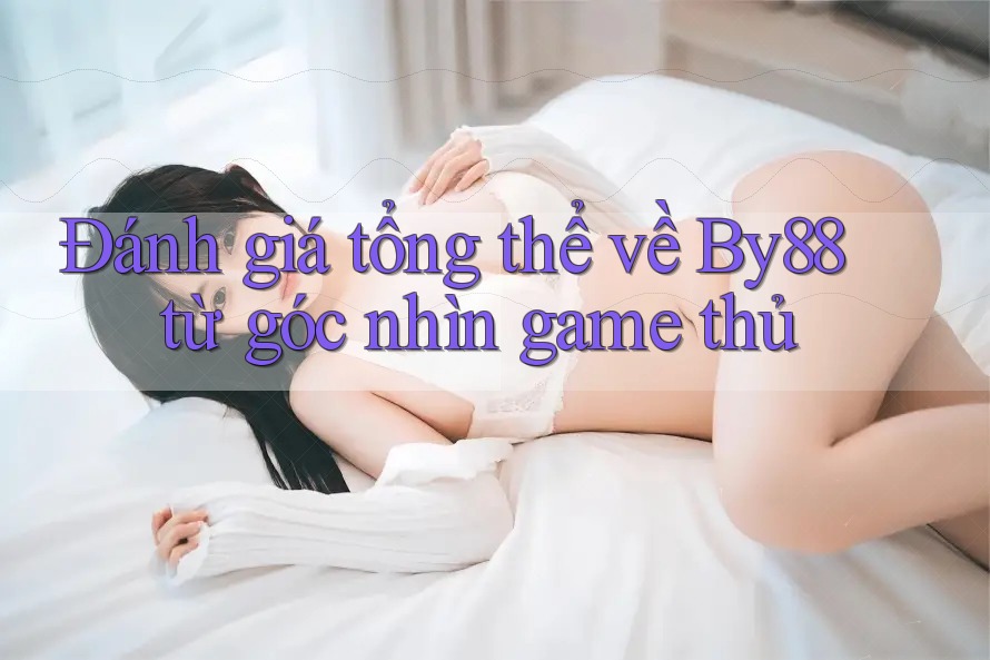 Đánh giá tổng thể về By88 từ góc nhìn game thủ Đánh giá tổng thể về By88 từ góc nhìn game thủ