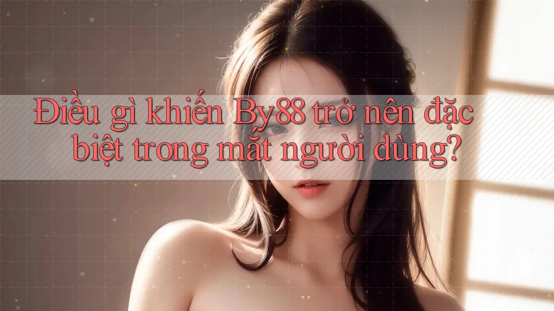 Điều gì khiến By88 trở nên đặc biệt trong mắt người dùng? Điều gì khiến By88 trở nên đặc biệt trong mắt người dùng?