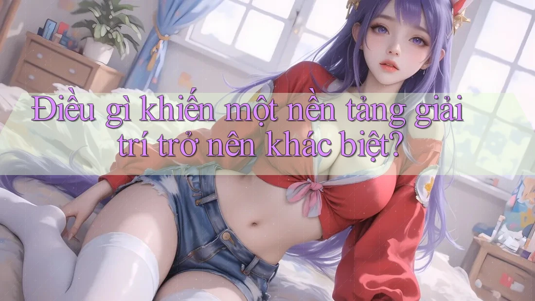 Điều gì khiến một nền tảng giải trí trở nên khác biệt? Điều gì khiến một nền tảng giải trí trở nên khác biệt?