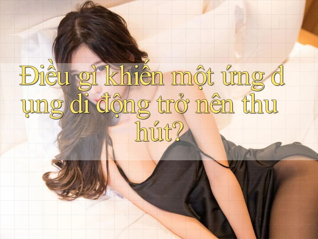 Điều gì khiến một ứng dụng di động trở nên thu hút? Điều gì khiến một ứng dụng di động trở nên thu hút?
