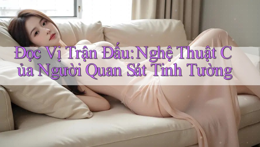 Đọc Vị Trận Đấu: Nghệ Thuật Của Người Quan Sát Tinh Tường Đọc Vị Trận Đấu: Nghệ Thuật Của Người Quan Sát Tinh Tường