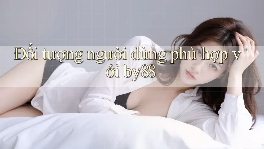 Đối tượng người dùng phù hợp với by88 Đối tượng người dùng phù hợp với by88