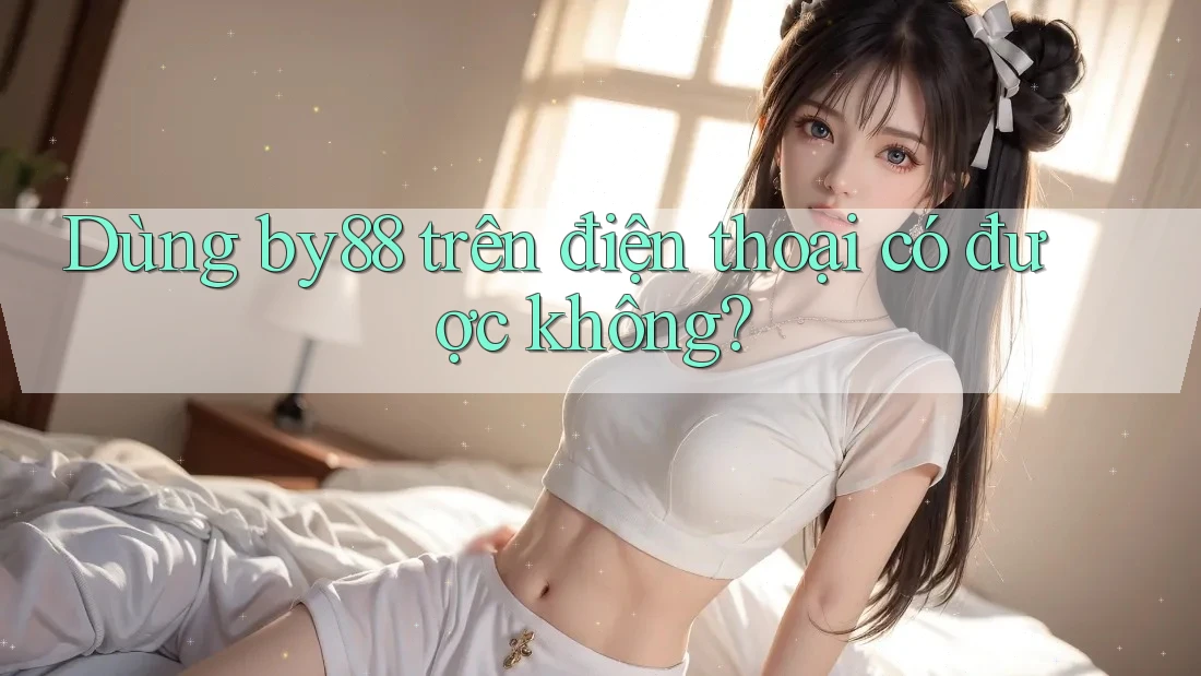 Dùng by88 trên điện thoại có được không?