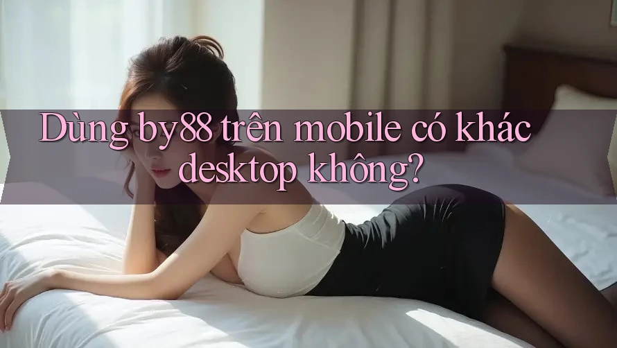 Dùng by88 trên mobile có khác desktop không? Dùng by88 trên mobile có khác desktop không?