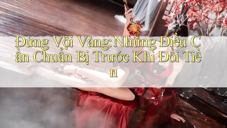 Đừng Vội Vàng: Những Điều Cần Chuẩn Bị Trước Khi Đổi Tiền Đừng Vội Vàng: Những Điều Cần Chuẩn Bị Trước Khi Đổi Tiền