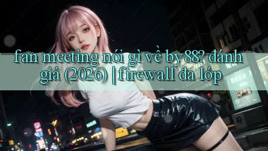 fan meeting nói gì về by88 đánh giá (2026) firewall đa lớp