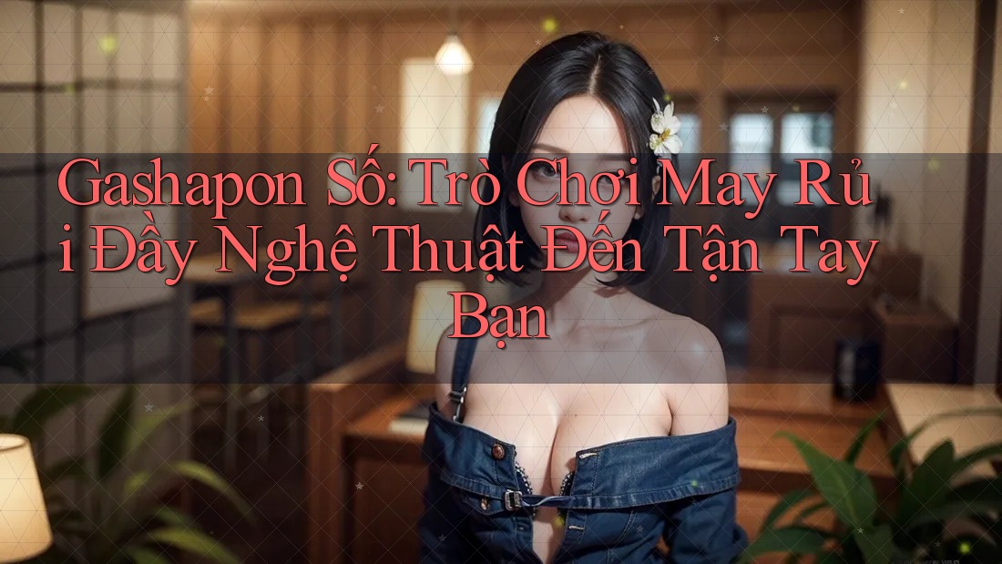 Gashapon Số: Trò Chơi May Rủi Đầy Nghệ Thuật Đến Tận Tay Bạn Gashapon Số: Trò Chơi May Rủi Đầy Nghệ Thuật Đến Tận Tay Bạn