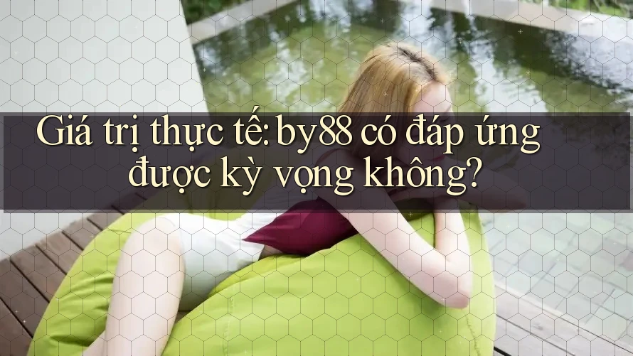 Giá trị thực tế: by88 có đáp ứng được kỳ vọng không? Giá trị thực tế: by88 có đáp ứng được kỳ vọng không?