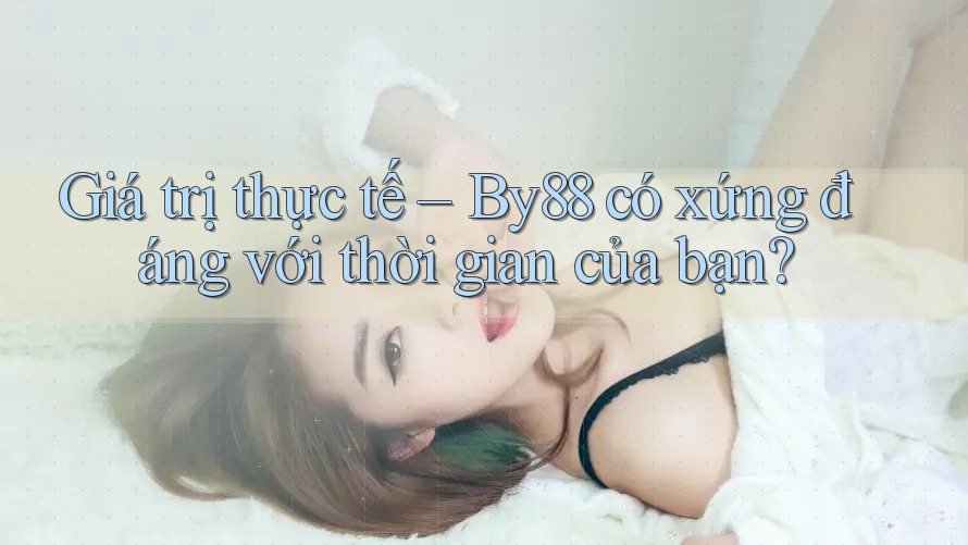 Giá trị thực tế – By88 có xứng đáng với thời gian của bạn? Giá trị thực tế – By88 có xứng đáng với thời gian của bạn?