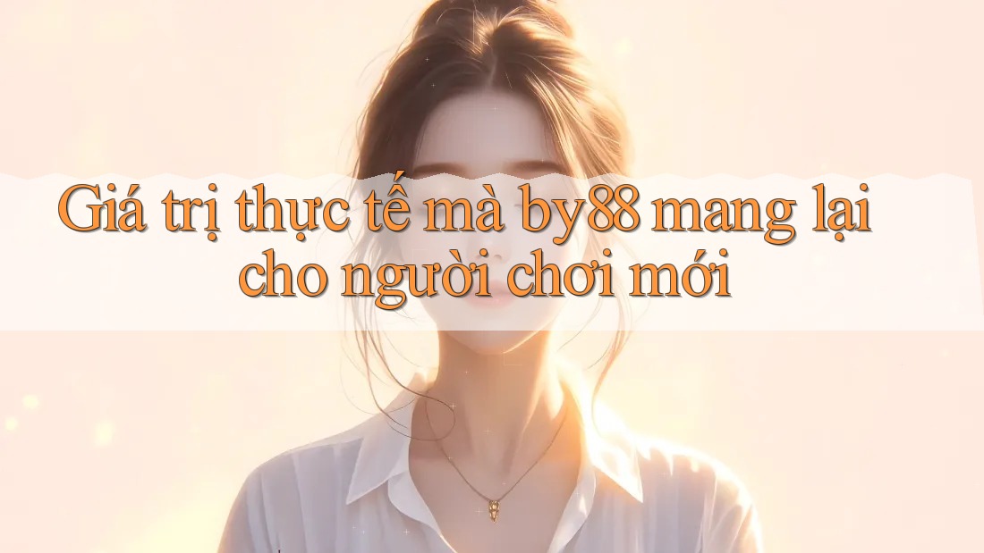 Giá trị thực tế mà by88 mang lại cho người chơi mới Giá trị thực tế mà by88 mang lại cho người chơi mới