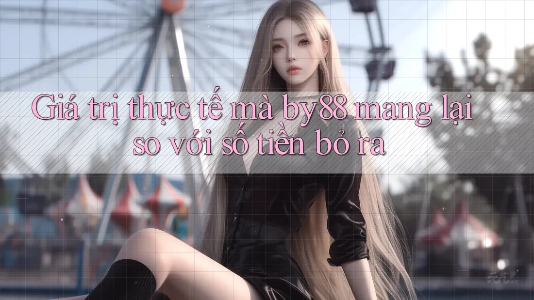 Giá trị thực tế mà by88 mang lại so với số tiền bỏ ra