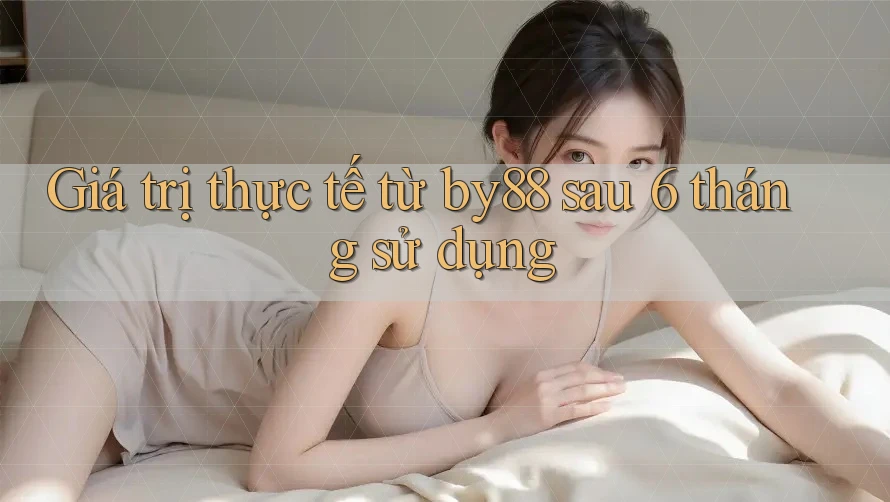Giá trị thực tế từ by88 sau 6 tháng sử dụng Giá trị thực tế từ by88 sau 6 tháng sử dụng