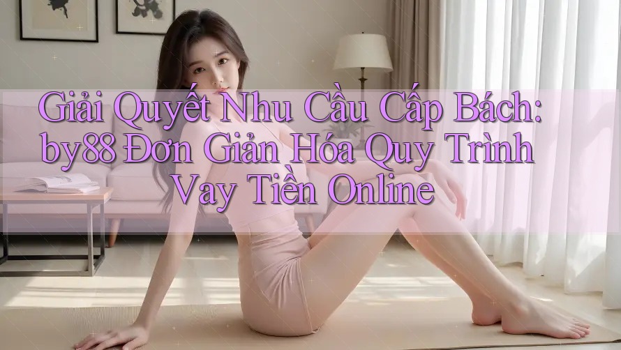 Giải Quyết Nhu Cầu Cấp Bách: by88 Đơn Giản Hóa Quy Trình Vay Tiền Online Giải Quyết Nhu Cầu Cấp Bách: by88 Đơn Giản Hóa Quy Trình Vay Tiền Online