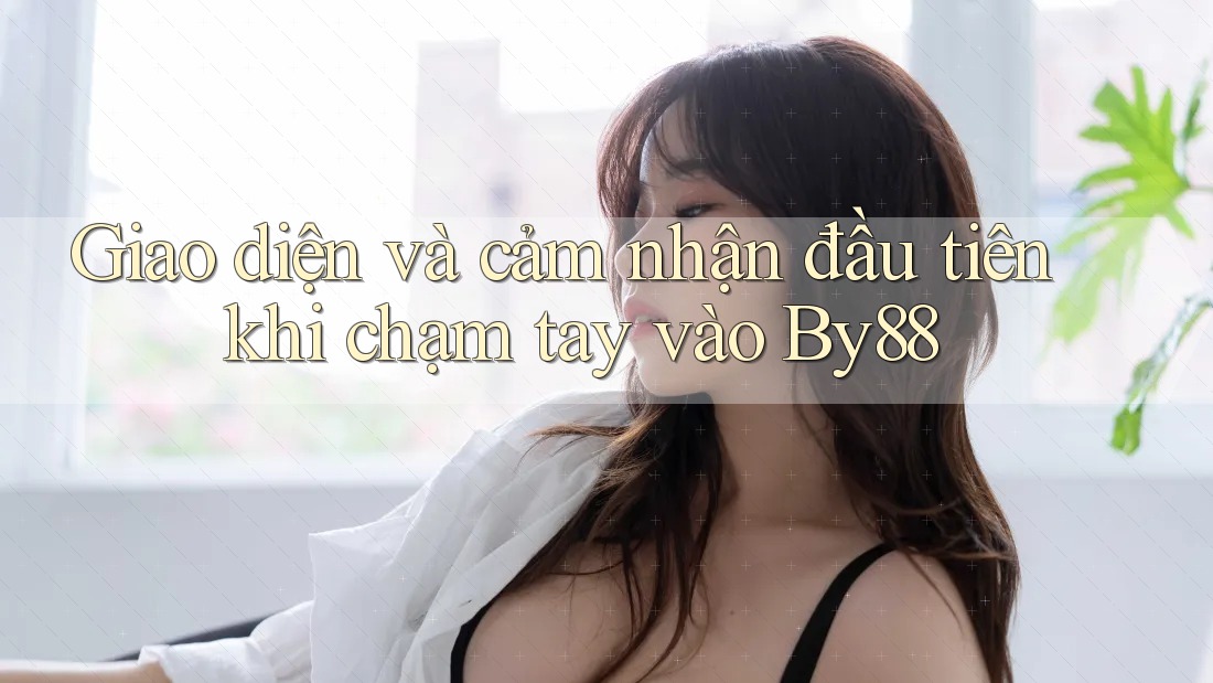 Giao diện và cảm nhận đầu tiên khi chạm tay vào By88