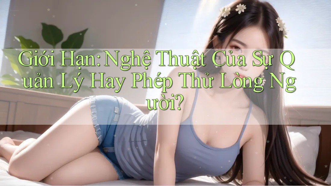 Giới Hạn: Nghệ Thuật Của Sự Quản Lý Hay Phép Thử Lòng Người? Giới Hạn: Nghệ Thuật Của Sự Quản Lý Hay Phép Thử Lòng Người?
