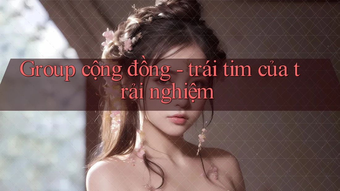 Group cộng đồng - trái tim của trải nghiệm Group cộng đồng - trái tim của trải nghiệm