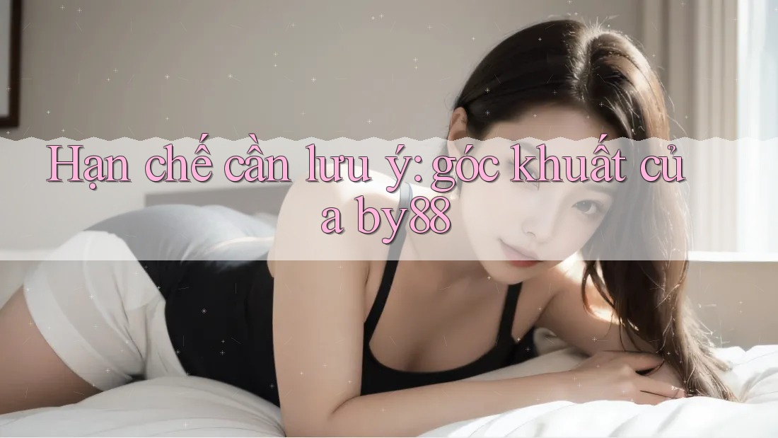 Hạn chế cần lưu ý: góc khuất của by88 Hạn chế cần lưu ý: góc khuất của by88