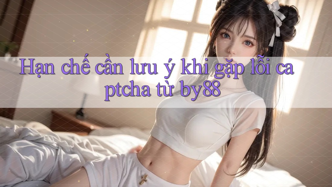Hạn chế cần lưu ý khi gặp lỗi captcha từ by88 Hạn chế cần lưu ý khi gặp lỗi captcha từ by88